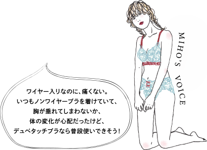 MIHO's VOICE ワイヤー入りなのに、痛くない。いつもノンワイヤーブラを着けていて、胸が垂れてしまわないか、体の変化が心配だったけど、デュベタッチブラなら普段使いできそう！